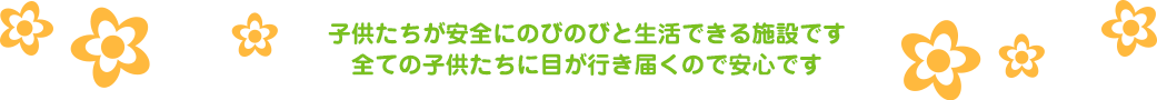 子供たちが安全にのびのびと生活できる施設です