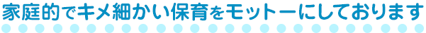 家庭的でキメ細かい保育をモットーにしております