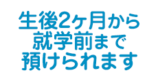 生後2か月から3歳児まで預けられます